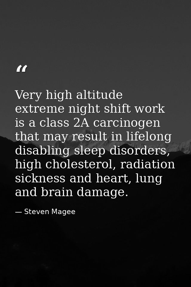 Very high altitude extreme night shift work is a class 2A carcinogen that may result in lifelong disabling sleep disorde — Steven Magee