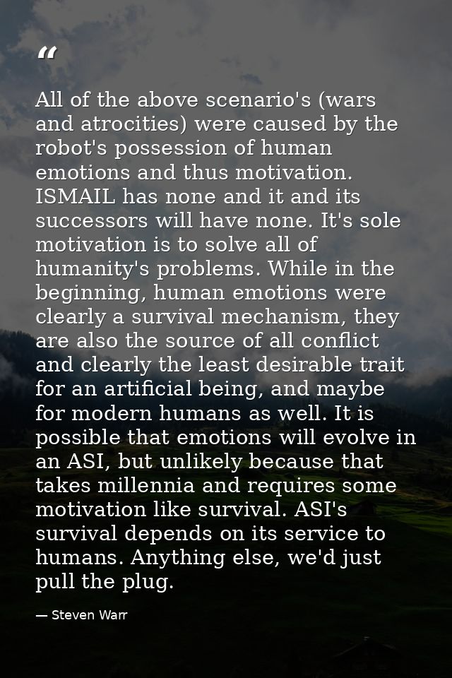 All of the above scenario's (wars and atrocities) were caused by the robot's possession of human emotions and thus motiv — Steven Warr
