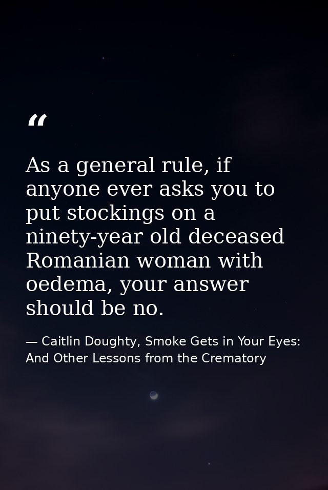 As a general rule, if anyone ever asks you to put stockings on a ninety-year old deceased Romanian woman with oedema, yo — Caitlin Doughty, Smoke Gets in Your Eyes: And Other Lessons from the Crematory