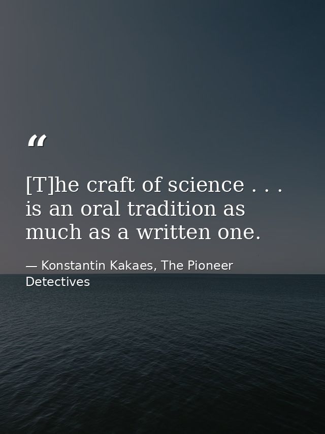 [T]he craft of science . . . is an oral tradition as much as a written one. — Konstantin Kakaes, The Pioneer Detectives