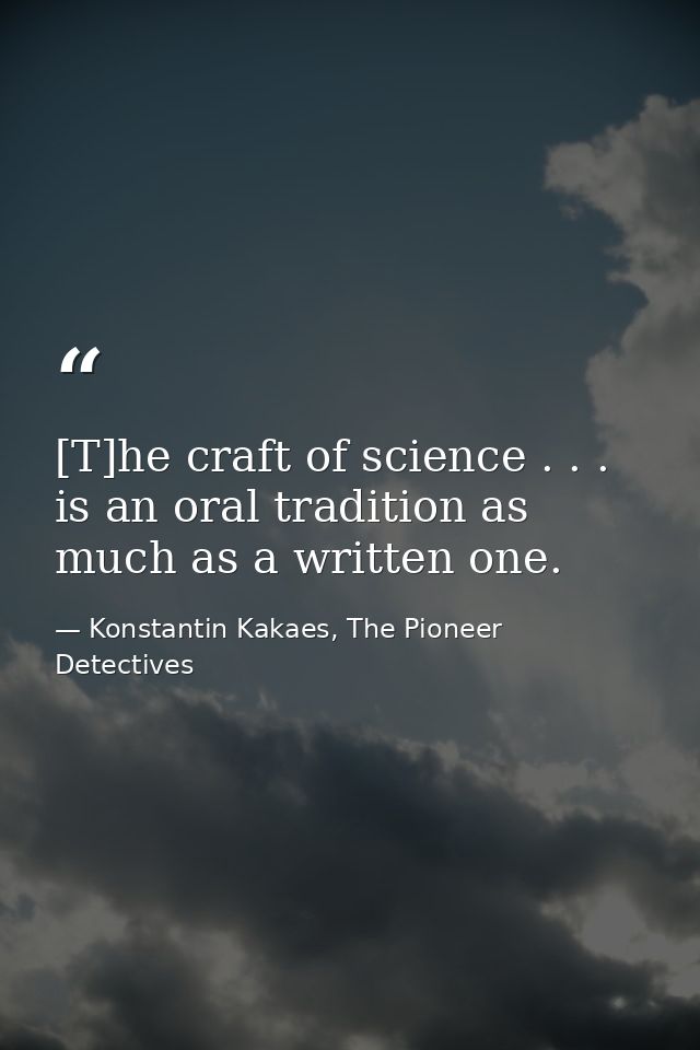[T]he craft of science . . . is an oral tradition as much as a written one. — Konstantin Kakaes, The Pioneer Detectives
