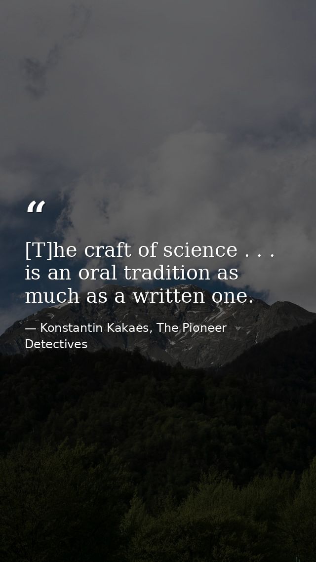 [T]he craft of science . . . is an oral tradition as much as a written one. — Konstantin Kakaes, The Pioneer Detectives