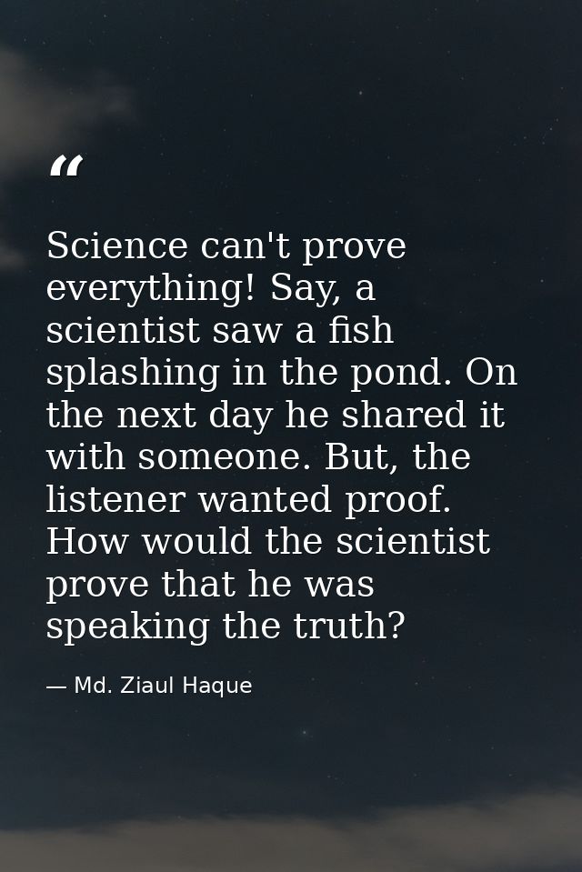 Science can't prove everything! Say, a scientist saw a fish splashing in the pond. On the next day he shared it with som — Md. Ziaul Haque