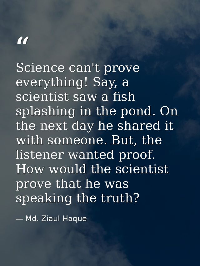 Science can't prove everything! Say, a scientist saw a fish splashing in the pond. On the next day he shared it with som — Md. Ziaul Haque