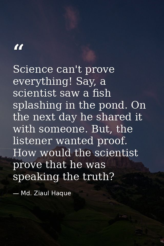 Science can't prove everything! Say, a scientist saw a fish splashing in the pond. On the next day he shared it with som — Md. Ziaul Haque