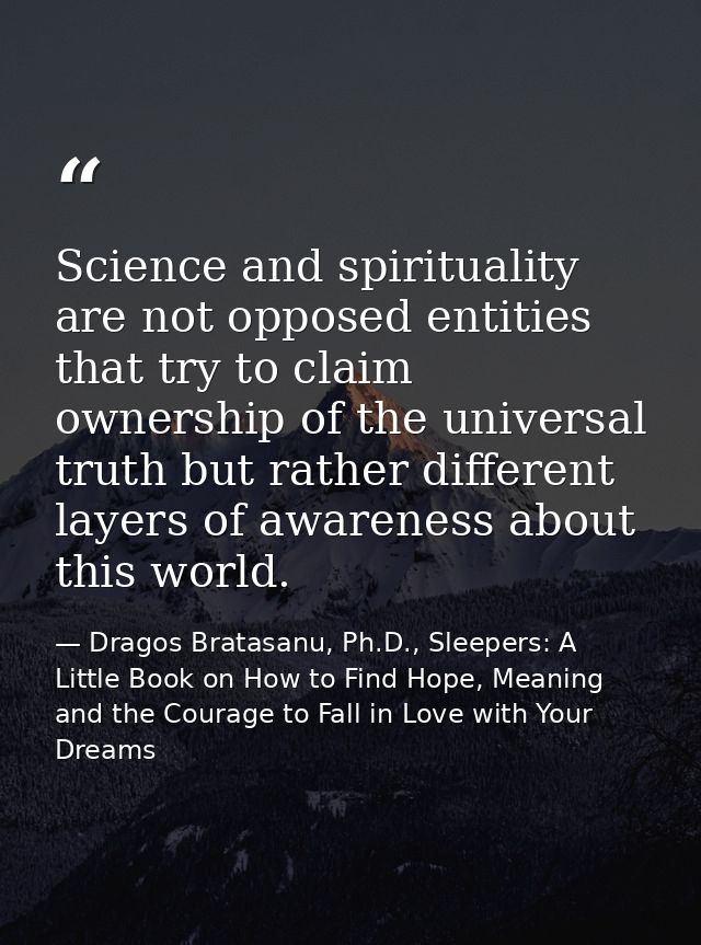 Science and spirituality are not opposed entities that try to claim ownership of the universal truth but rather differen — Dragos Bratasanu, Ph.D., Sleepers: A Little Book on How to Find Hope, Meaning and the Courage to Fall in Love with Your Dreams