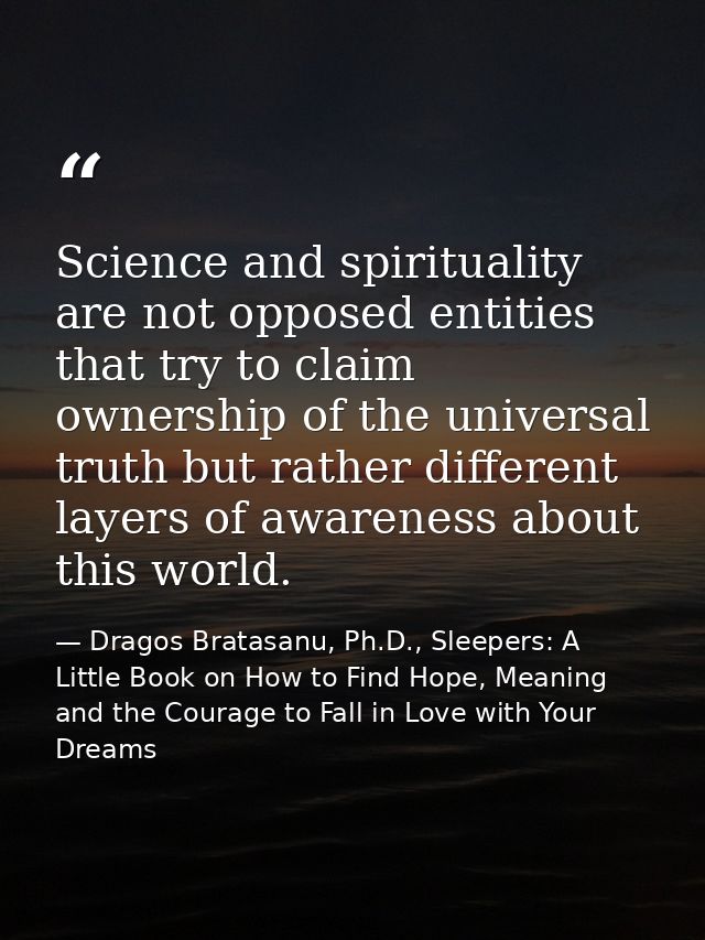 Science and spirituality are not opposed entities that try to claim ownership of the universal truth but rather differen — Dragos Bratasanu, Ph.D., Sleepers: A Little Book on How to Find Hope, Meaning and the Courage to Fall in Love with Your Dreams