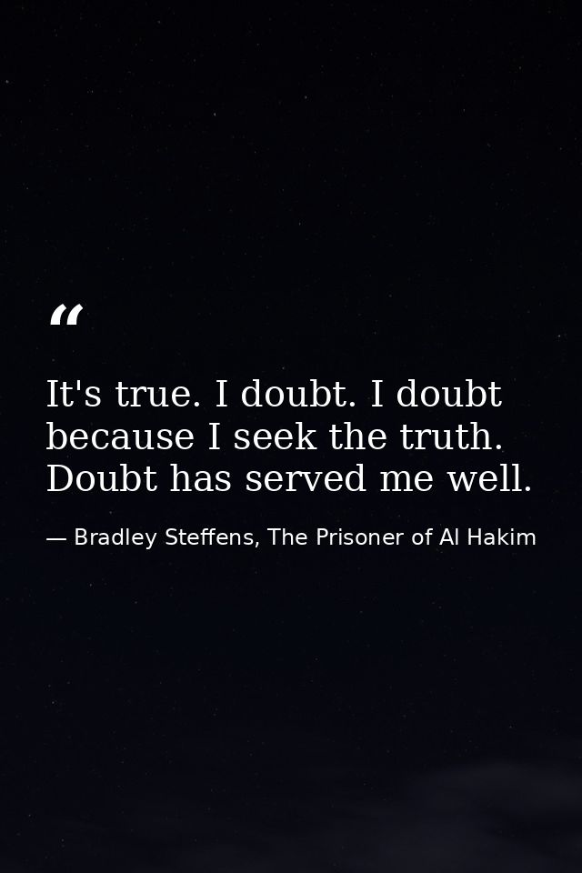 It's true. I doubt. I doubt because I seek the truth. Doubt has served me well. — Bradley Steffens, The Prisoner of Al Hakim