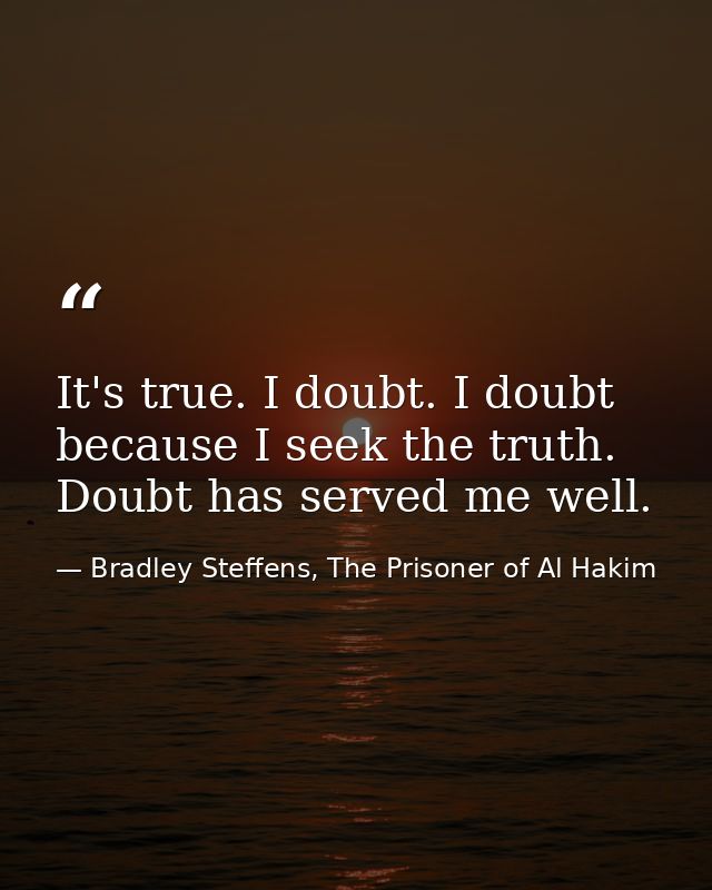 It's true. I doubt. I doubt because I seek the truth. Doubt has served me well. — Bradley Steffens, The Prisoner of Al Hakim