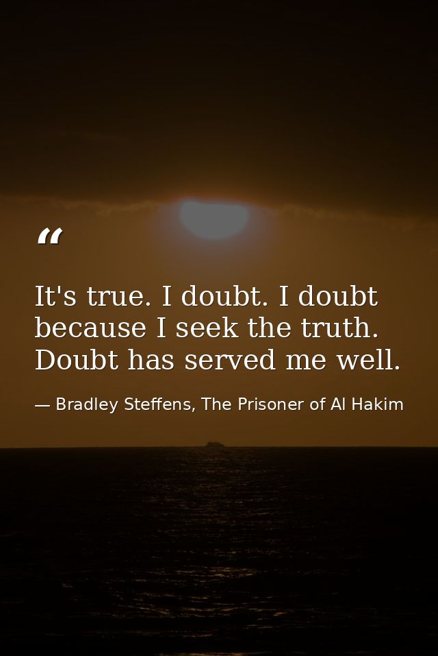 It's true. I doubt. I doubt because I seek the truth. Doubt has served me well. — Bradley Steffens, The Prisoner of Al Hakim