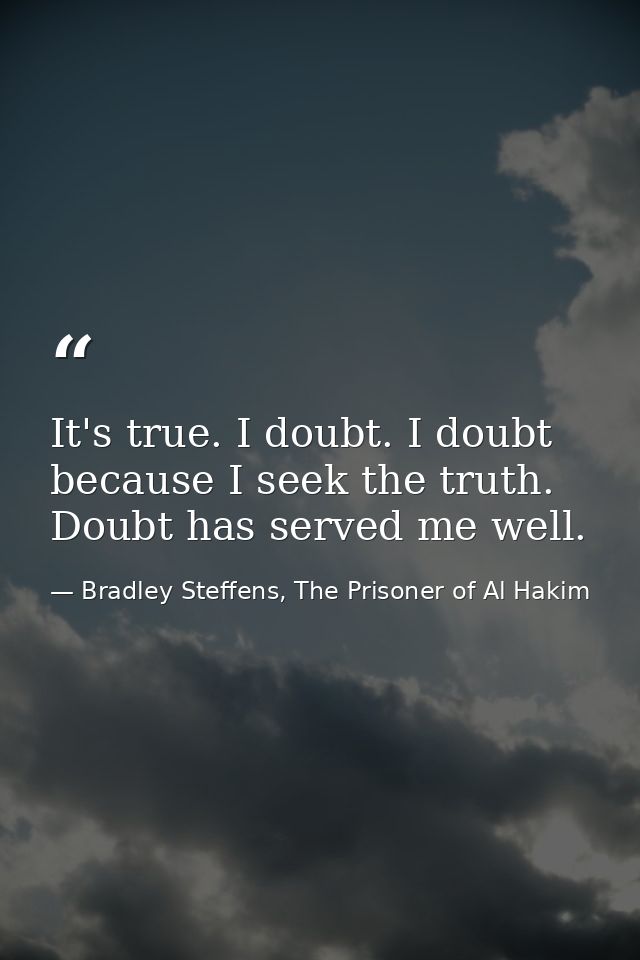 It's true. I doubt. I doubt because I seek the truth. Doubt has served me well. — Bradley Steffens, The Prisoner of Al Hakim
