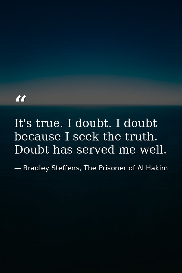 It's true. I doubt. I doubt because I seek the truth. Doubt has served me well. — Bradley Steffens, The Prisoner of Al Hakim
