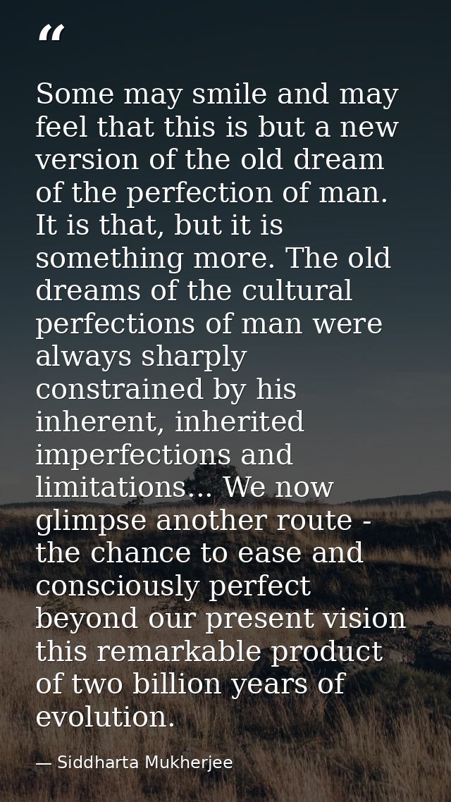Some may smile and may feel that this is but a new version of the old dream of the perfection of man. It is that, but it — Siddharta Mukherjee