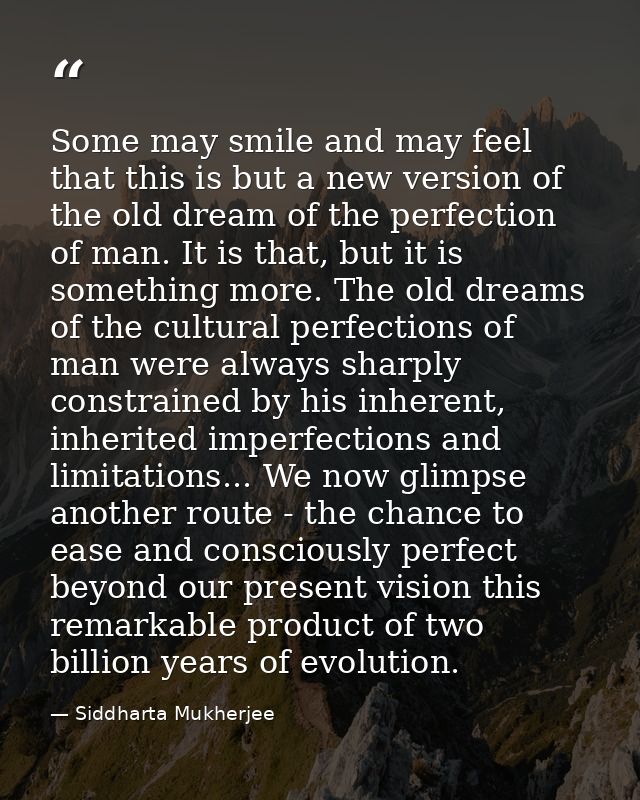Some may smile and may feel that this is but a new version of the old dream of the perfection of man. It is that, but it — Siddharta Mukherjee