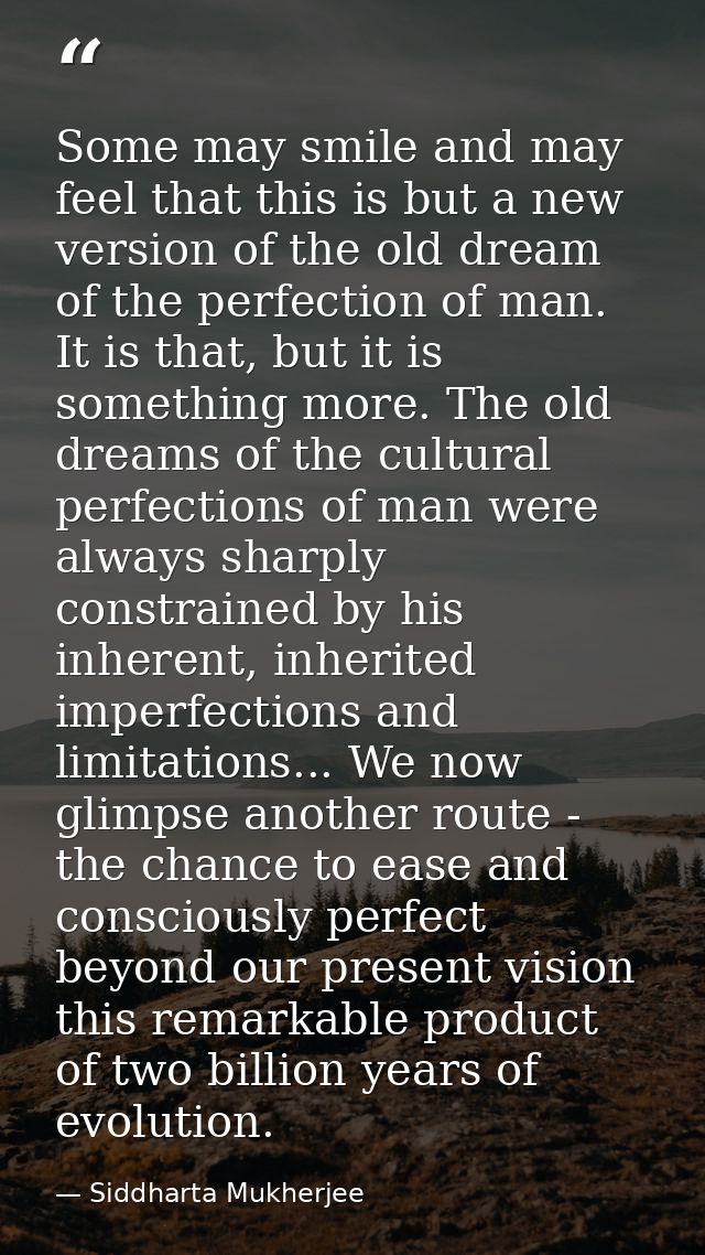 Some may smile and may feel that this is but a new version of the old dream of the perfection of man. It is that, but it — Siddharta Mukherjee