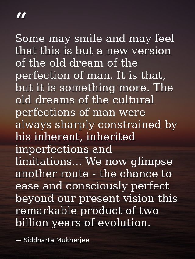 Some may smile and may feel that this is but a new version of the old dream of the perfection of man. It is that, but it — Siddharta Mukherjee