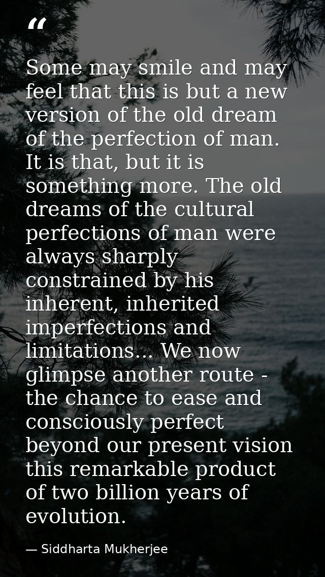Some may smile and may feel that this is but a new version of the old dream of the perfection of man. It is that, but it — Siddharta Mukherjee