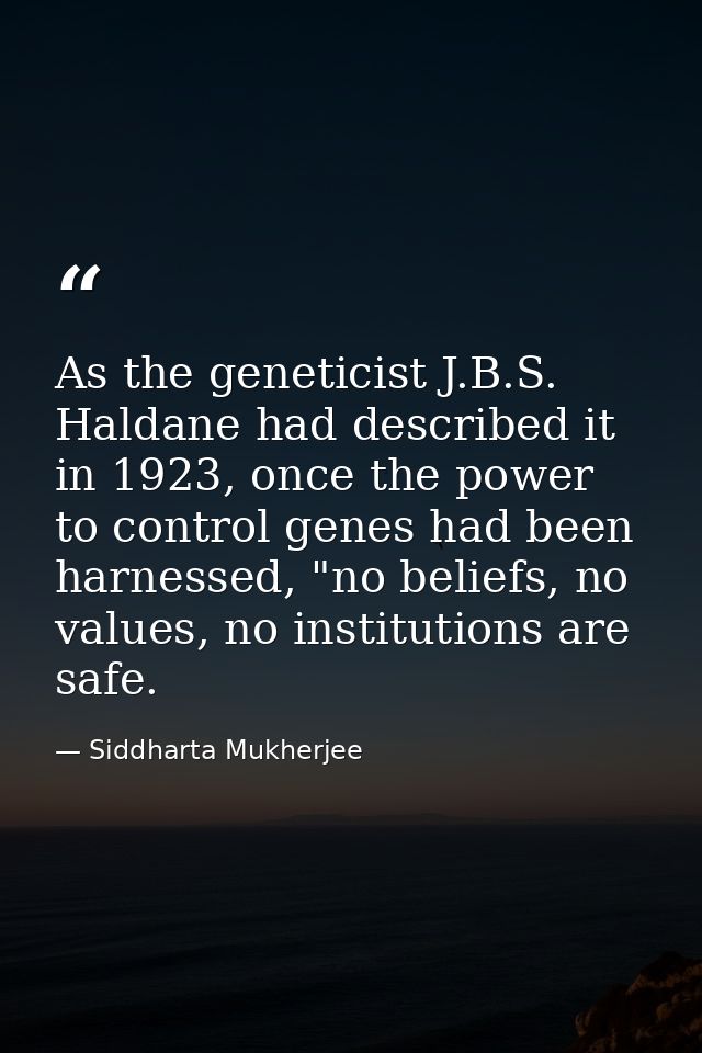 As the geneticist J.B.S. Haldane had described it in 1923, once the power to control genes had been harnessed, "no belie — Siddharta Mukherjee
