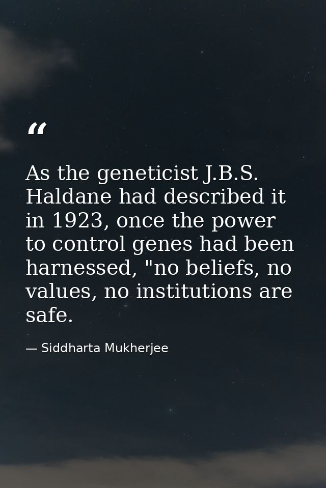 As the geneticist J.B.S. Haldane had described it in 1923, once the power to control genes had been harnessed, "no belie — Siddharta Mukherjee