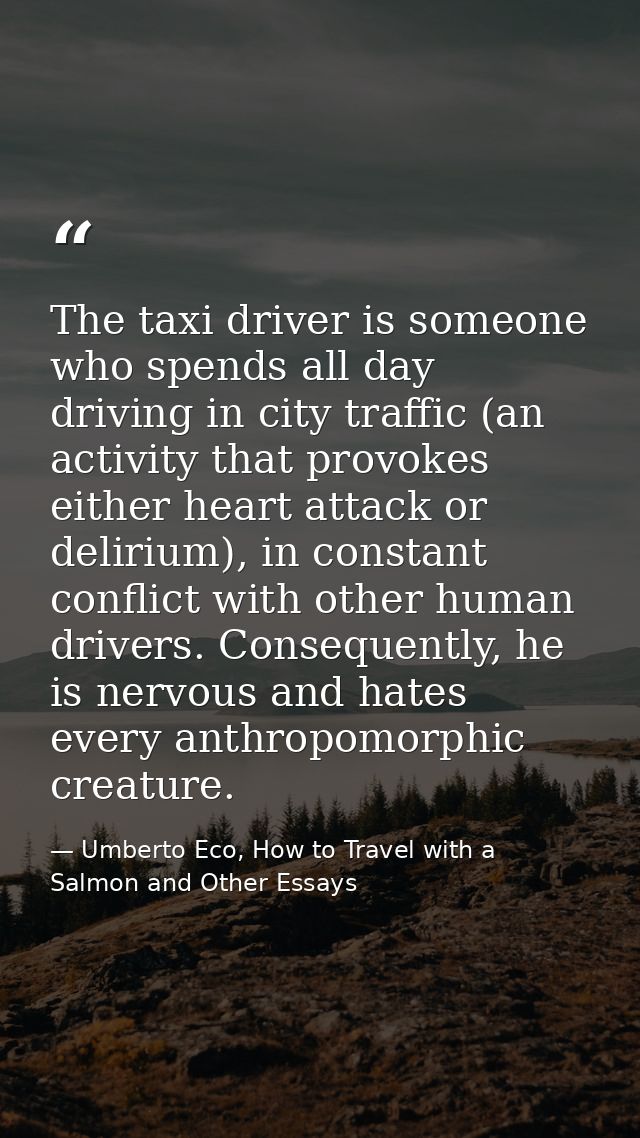 The taxi driver is someone who spends all day driving in city traffic (an activity that provokes either heart attack or  — Umberto Eco, How to Travel with a Salmon and Other Essays