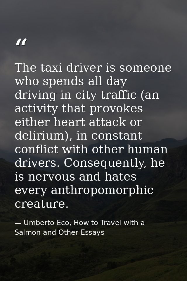The taxi driver is someone who spends all day driving in city traffic (an activity that provokes either heart attack or  — Umberto Eco, How to Travel with a Salmon and Other Essays