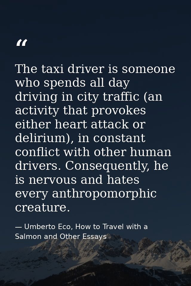 The taxi driver is someone who spends all day driving in city traffic (an activity that provokes either heart attack or  — Umberto Eco, How to Travel with a Salmon and Other Essays