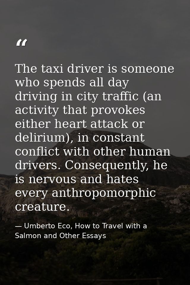 The taxi driver is someone who spends all day driving in city traffic (an activity that provokes either heart attack or  — Umberto Eco, How to Travel with a Salmon and Other Essays
