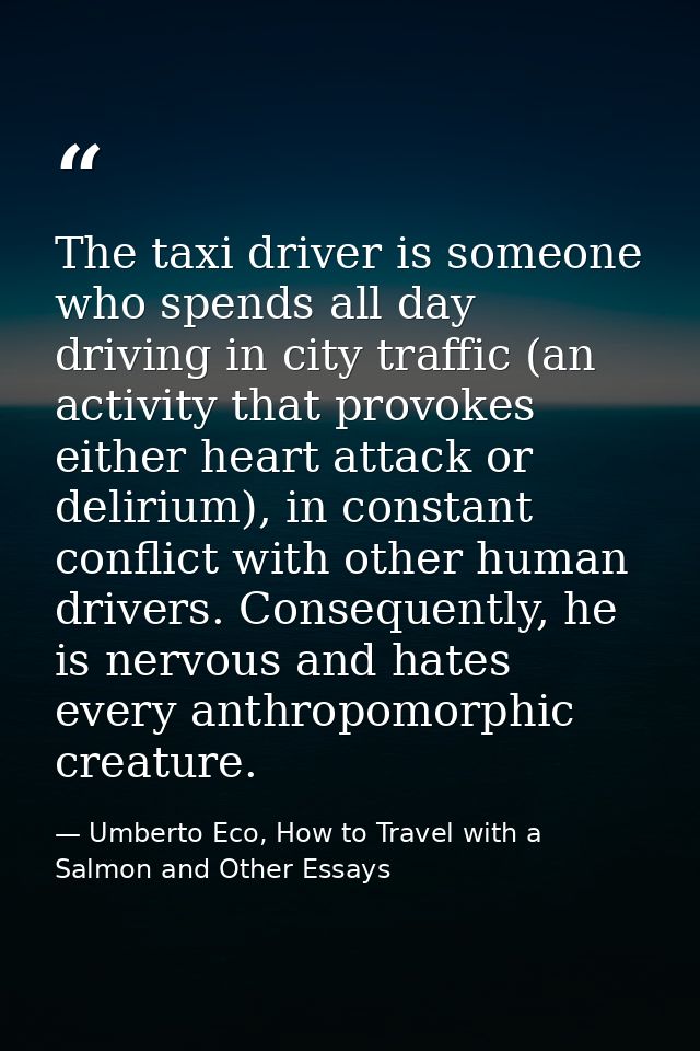 The taxi driver is someone who spends all day driving in city traffic (an activity that provokes either heart attack or  — Umberto Eco, How to Travel with a Salmon and Other Essays