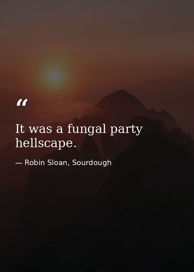 It was a fungal party hellscape. — Robin Sloan, Sourdough