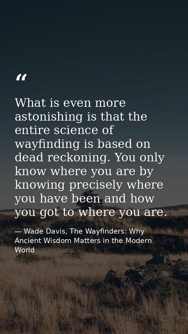 What is even more astonishing is that the entire science of wayfinding is based on dead reckoning. You only know where y — Wade Davis, The Wayfinders: Why Ancient Wisdom Matters in the Modern World
