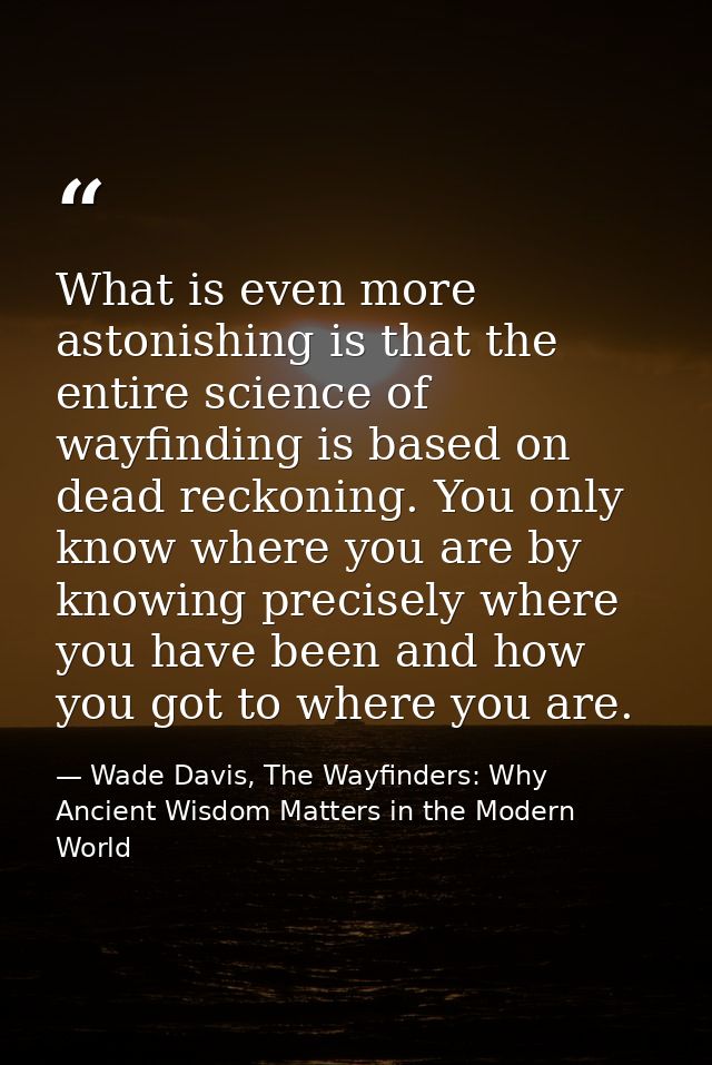 What is even more astonishing is that the entire science of wayfinding is based on dead reckoning. You only know where y — Wade Davis, The Wayfinders: Why Ancient Wisdom Matters in the Modern World