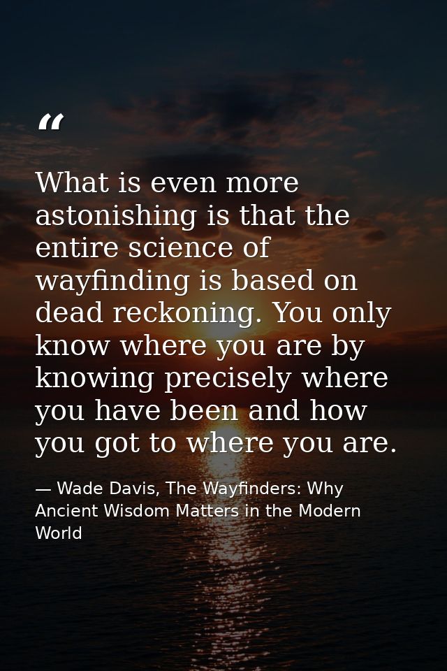 What is even more astonishing is that the entire science of wayfinding is based on dead reckoning. You only know where y — Wade Davis, The Wayfinders: Why Ancient Wisdom Matters in the Modern World