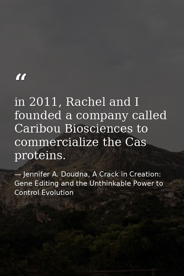 in 2011, Rachel and I founded a company called Caribou Biosciences to commercialize the Cas proteins. — Jennifer A. Doudna, A Crack in Creation: Gene Editing and the Unthinkable Power to Control Evolution