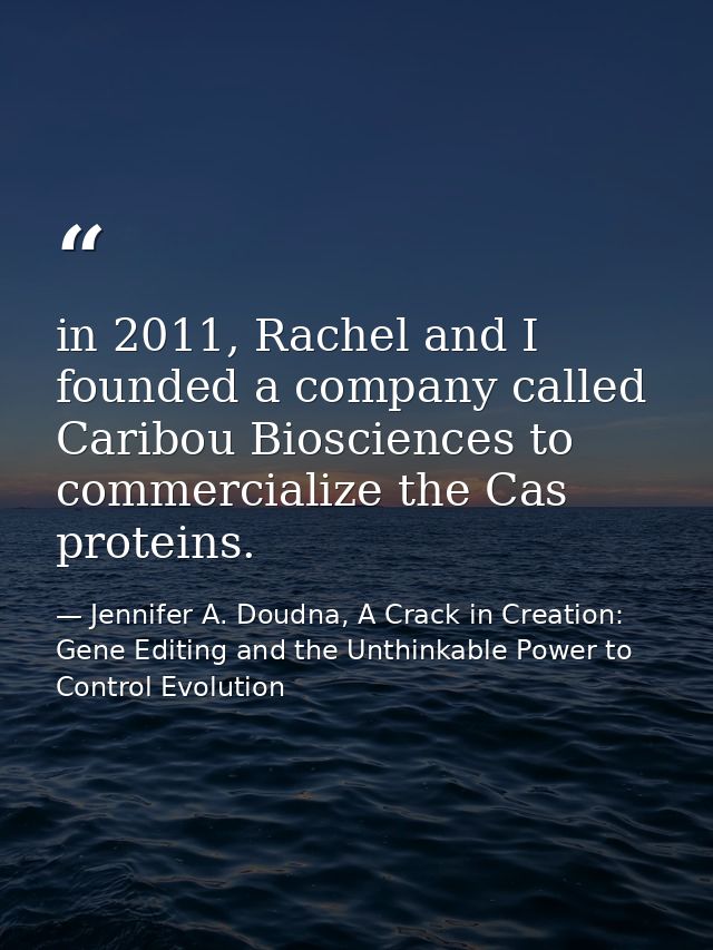 in 2011, Rachel and I founded a company called Caribou Biosciences to commercialize the Cas proteins. — Jennifer A. Doudna, A Crack in Creation: Gene Editing and the Unthinkable Power to Control Evolution