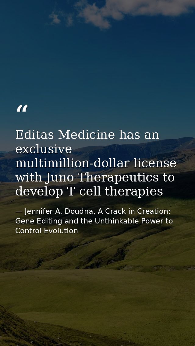 Editas Medicine has an exclusive multimillion-dollar license with Juno Therapeutics to develop T cell therapies — Jennifer A. Doudna, A Crack in Creation: Gene Editing and the Unthinkable Power to Control Evolution