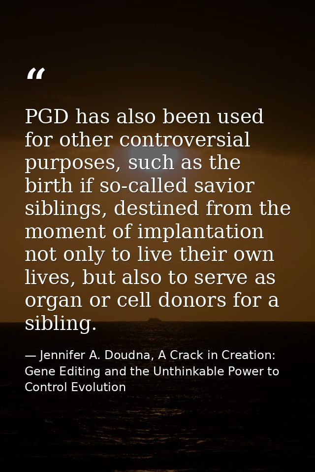 PGD has also been used for other controversial purposes, such as the birth if so-called savior siblings, destined from t — Jennifer A. Doudna, A Crack in Creation: Gene Editing and the Unthinkable Power to Control Evolution