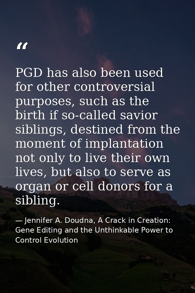 PGD has also been used for other controversial purposes, such as the birth if so-called savior siblings, destined from t — Jennifer A. Doudna, A Crack in Creation: Gene Editing and the Unthinkable Power to Control Evolution