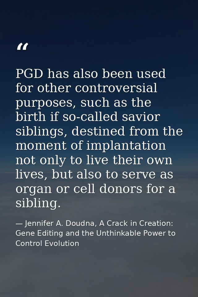 PGD has also been used for other controversial purposes, such as the birth if so-called savior siblings, destined from t — Jennifer A. Doudna, A Crack in Creation: Gene Editing and the Unthinkable Power to Control Evolution