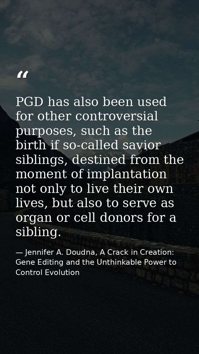 PGD has also been used for other controversial purposes, such as the birth if so-called savior siblings, destined from t — Jennifer A. Doudna, A Crack in Creation: Gene Editing and the Unthinkable Power to Control Evolution