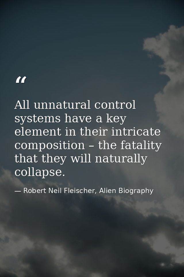 All unnatural control systems have a key element in their intricate composition – the fatality that they will naturally  — Robert Neil Fleischer, Alien Biography