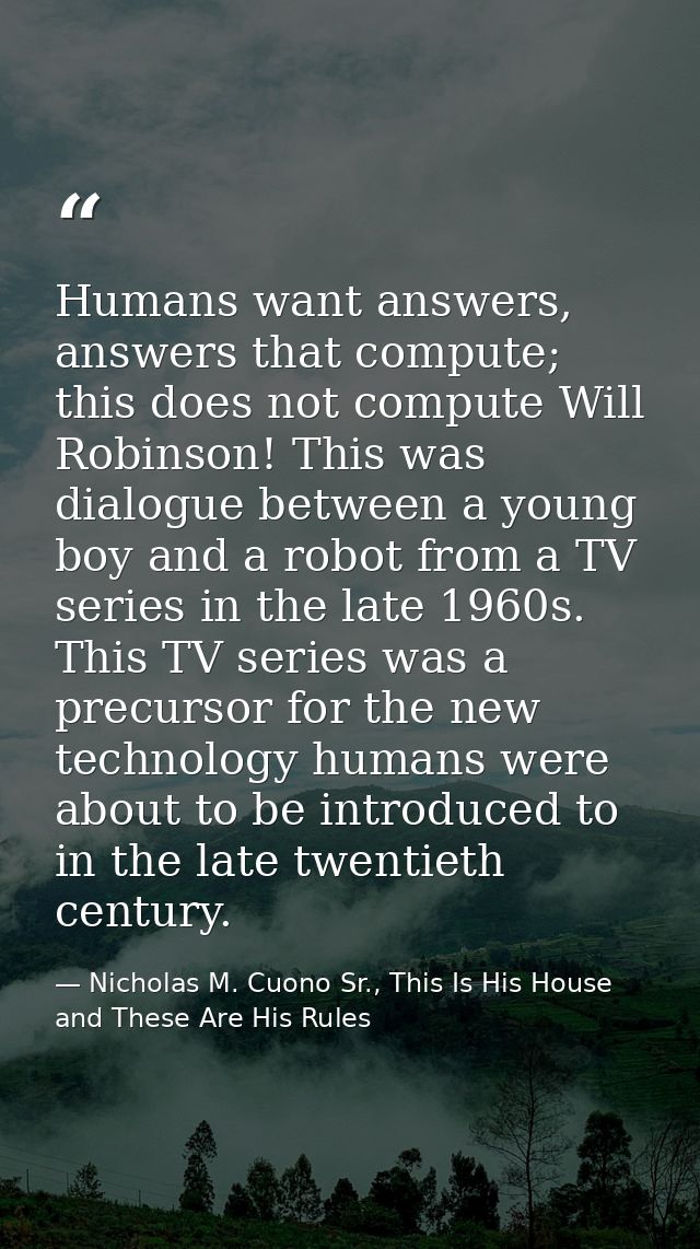 Humans want answers, answers that compute; this does not compute Will Robinson! This was dialogue between a young boy an — Nicholas M. Cuono Sr., This Is His House and These Are His Rules
