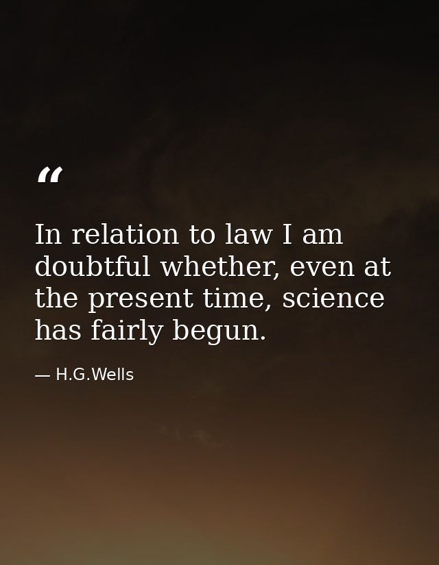 In relation to law I am doubtful whether, even at the present time, science has fairly begun. — H.G.Wells