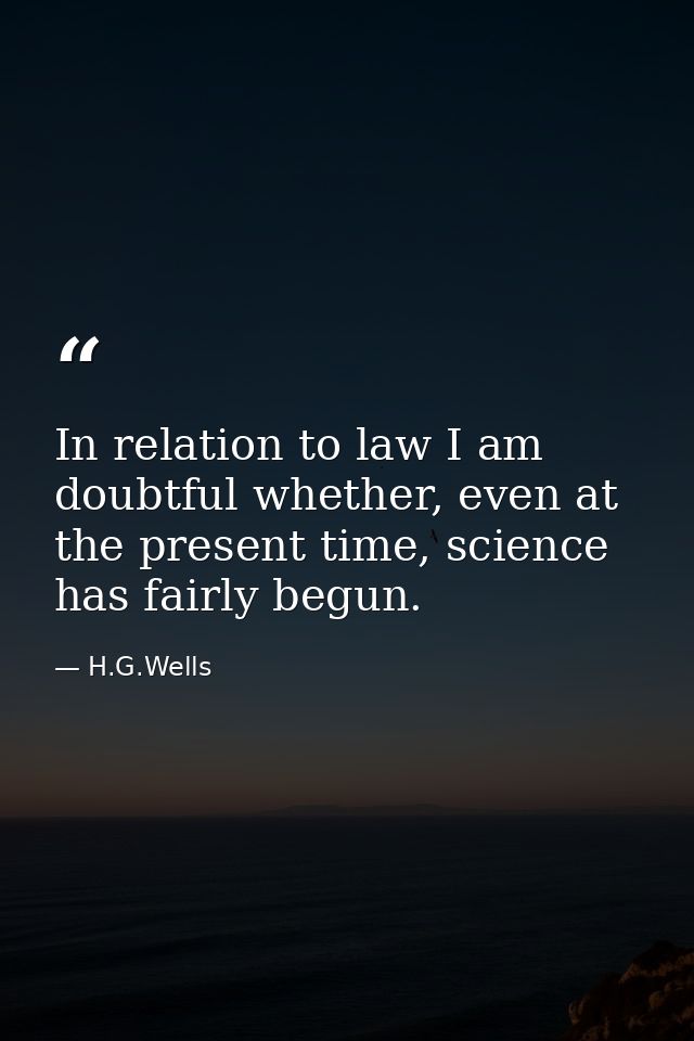 In relation to law I am doubtful whether, even at the present time, science has fairly begun. — H.G.Wells