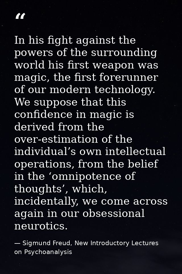 In his fight against the powers of the surrounding world his first weapon was magic, the first forerunner of our modern  — Sigmund Freud, New Introductory Lectures on Psychoanalysis