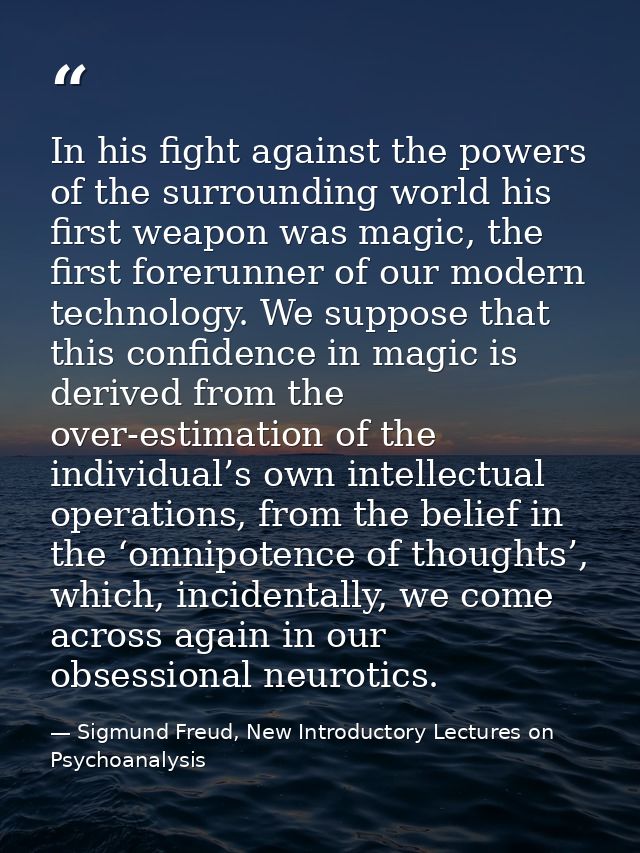 In his fight against the powers of the surrounding world his first weapon was magic, the first forerunner of our modern  — Sigmund Freud, New Introductory Lectures on Psychoanalysis