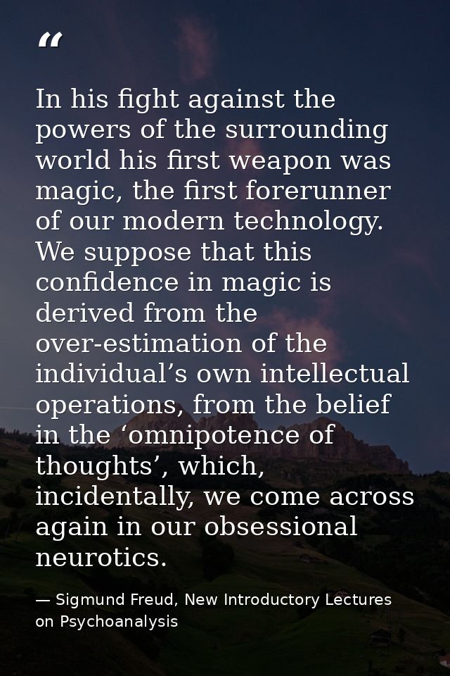 In his fight against the powers of the surrounding world his first weapon was magic, the first forerunner of our modern  — Sigmund Freud, New Introductory Lectures on Psychoanalysis