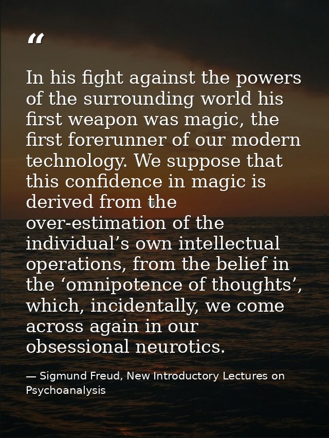 In his fight against the powers of the surrounding world his first weapon was magic, the first forerunner of our modern  — Sigmund Freud, New Introductory Lectures on Psychoanalysis