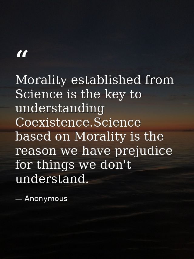 Morality established from Science is the key to understanding Coexistence.Science based on Morality is the reason we hav — Anonymous