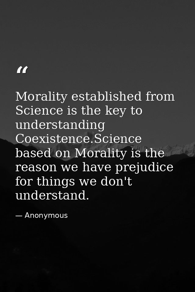 Morality established from Science is the key to understanding Coexistence.Science based on Morality is the reason we hav — Anonymous