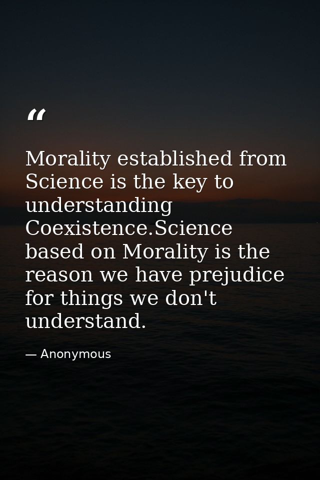 Morality established from Science is the key to understanding Coexistence.Science based on Morality is the reason we hav — Anonymous